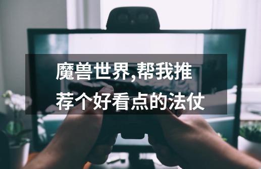魔兽世界,帮我推荐个好看点的法仗-第1张-游戏信息-龙启网