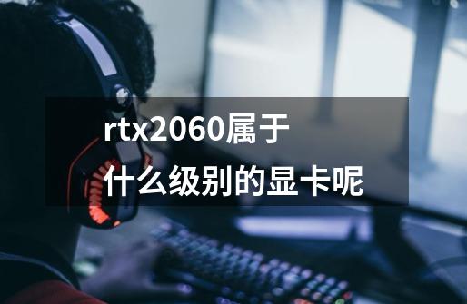 rtx2060属于什么级别的显卡呢-第1张-游戏信息-龙启网