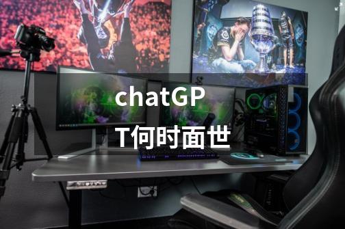 chatGPT何时面世-第1张-游戏信息-龙启网
