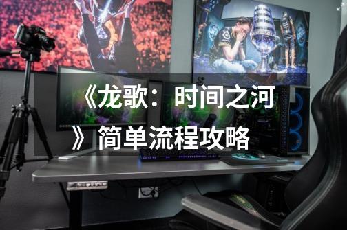 《龙歌:时间之河》简单流程攻略-第1张-游戏信息-龙启网