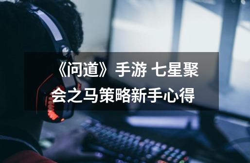 《问道》手游 七星聚会之马策略新手心得-第1张-游戏信息-龙启网