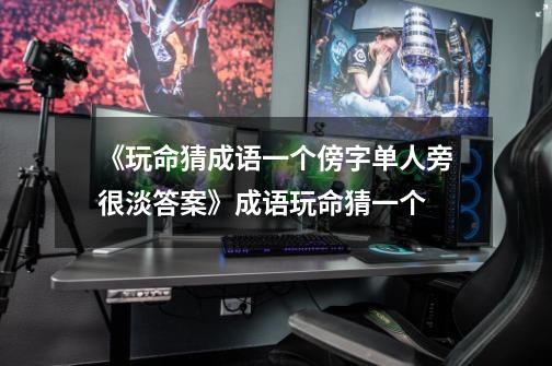 《玩命猜成语一个傍字单人旁很淡答案》成语玩命猜一个-第1张-游戏信息-龙启网