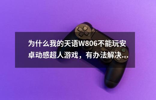 为什么我的天语W806不能玩安卓动感超人游戏,有办法解决吗-第1张-游戏信息-龙启网