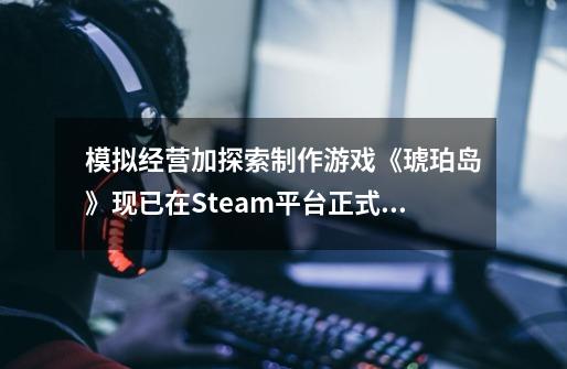 模拟经营加探索制作游戏《琥珀岛》现已在Steam平台正式推出 获特别好评-第1张-游戏信息-龙启网