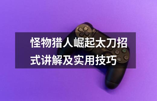 怪物猎人崛起太刀招式讲解及实用技巧-第1张-游戏信息-龙启网