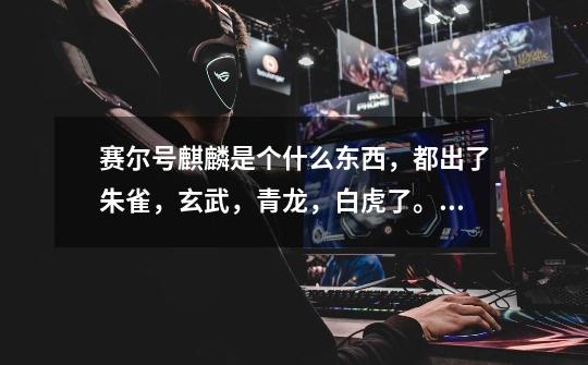 赛尔号麒麟是个什么东西，都出了朱雀，玄武，青龙，白虎了。再出一个麒麟是做啥-第1张-游戏信息-龙启网
