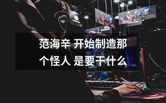 范海辛 开始制造那个怪人 是要干什么-第1张-游戏信息-龙启网
