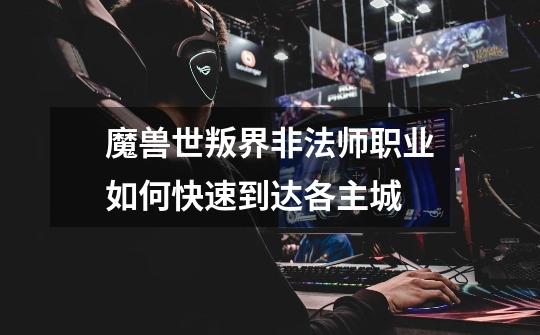 魔兽世叛界非法师职业如何快速到达各主城-第1张-游戏信息-龙启网