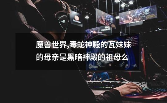 魔兽世界,毒蛇神殿的瓦妹妹的母亲是黑暗神殿的祖母么-第1张-游戏信息-龙启网