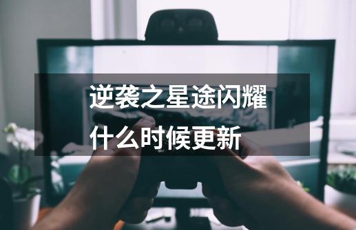 逆袭之星途闪耀什么时候更新-第1张-游戏信息-龙启网