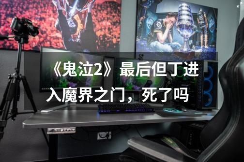 《鬼泣2》最后但丁进入魔界之门,死了吗-第1张-游戏信息-龙启网