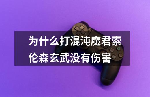 为什么打混沌魔君索伦森玄武没有伤害-第1张-游戏信息-龙启网