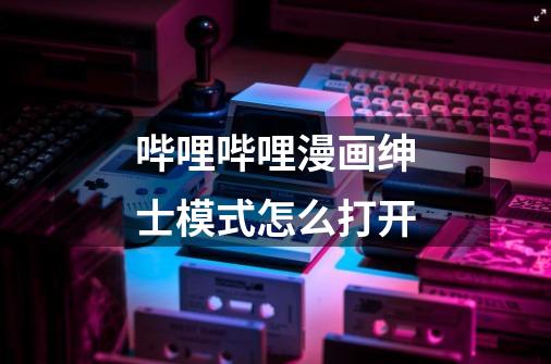 哔哩哔哩漫画绅士模式怎么打开-第1张-游戏信息-龙启网