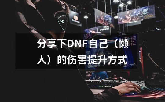 分享下DNF自己(懒人)的伤害提升方式-第1张-游戏信息-龙启网