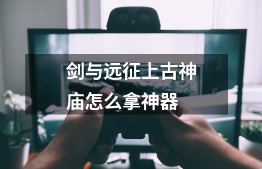 剑与远征上古神庙怎么拿神器-第1张-游戏信息-龙启网