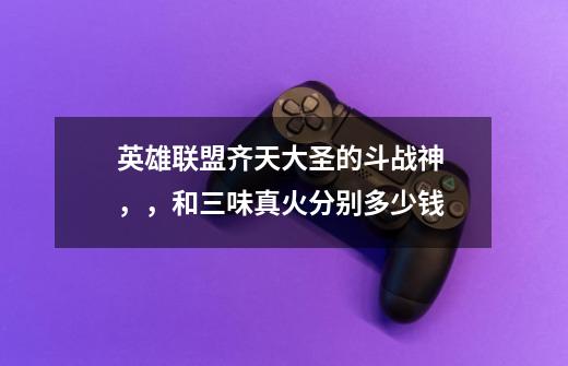英雄联盟齐天大圣的斗战神 ，，和三味真火分别多少钱-第1张-游戏信息-龙启网