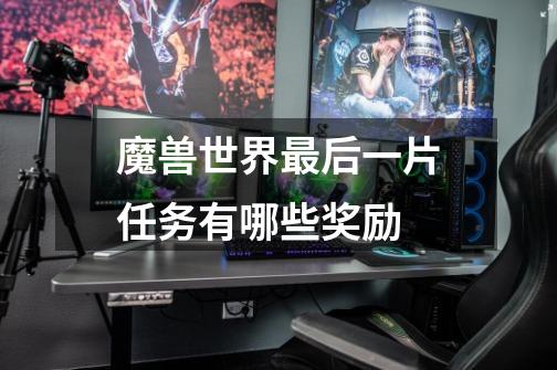魔兽世界最后一片任务有哪些奖励-第1张-游戏信息-龙启网