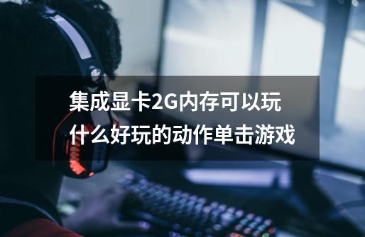 集成显卡2G内存可以玩什么好玩的动作单击游戏-第1张-游戏信息-龙启网