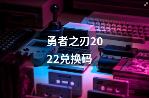 勇者之刃2022兑换码-第1张-游戏信息-龙启网