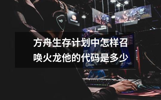 方舟生存计划中怎样召唤火龙他的代码是多少-第1张-游戏信息-龙启网