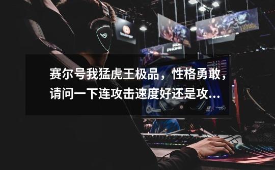 赛尔号我猛虎王极品，性格勇敢，请问一下连攻击速度好还是攻击体力好，猛虎王极限体力多少（不加刻印），-第1张-游戏信息-龙启网