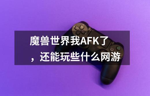 魔兽世界我AFK了,还能玩些什么网游-第1张-游戏信息-龙启网