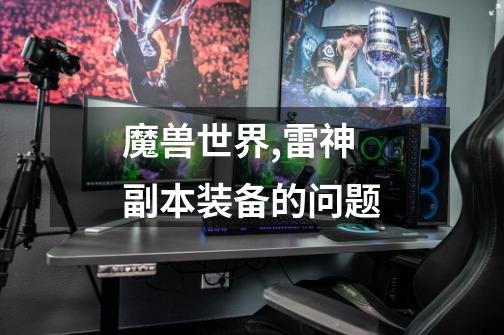 魔兽世界,雷神副本装备的问题-第1张-游戏信息-龙启网
