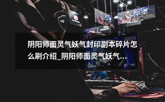 阴阳师面灵气妖气封印副本碎片怎么刷介绍_阴阳师面灵气妖气封印副本碎片怎么刷是什么-第1张-游戏信息-龙启网