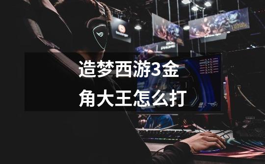 造梦西游3金角大王怎么打-第1张-游戏信息-龙启网