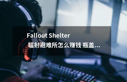 Fallout Shelter 辐射避难所怎么赚钱 瓶盖的具体获得方法-第1张-游戏信息-龙启网
