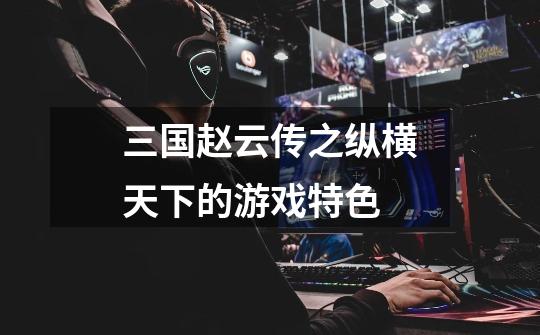 三国赵云传之纵横天下的游戏特色-第1张-游戏信息-龙启网