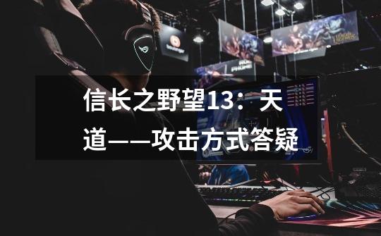 信长之野望13:天道——攻击方式答疑-第1张-游戏信息-龙启网