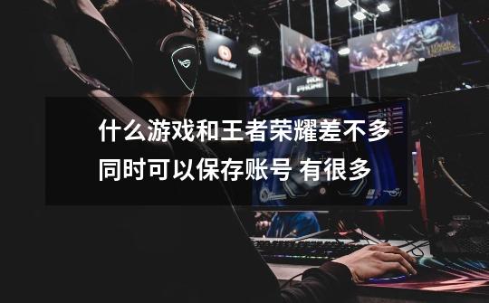 什么游戏和王者荣耀差不多同时可以保存账号 有很多-第1张-游戏信息-龙启网