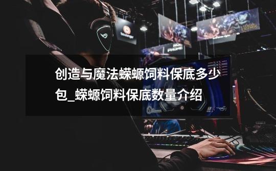 创造与魔法蝾螈饲料保底多少包_蝾螈饲料保底数量介绍-第1张-游戏信息-龙启网