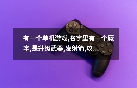 有一个单机游戏,名字里有一个魔字,是升级武器,发射箭,攻击魔兽,是什么游-第1张-游戏信息-龙启网