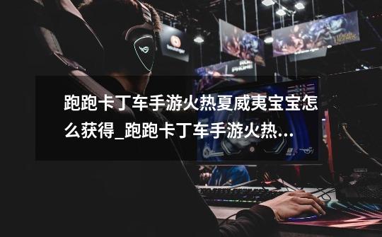 跑跑卡丁车手游火热夏威夷宝宝怎么获得_跑跑卡丁车手游火热夏威夷宝宝获取方式-第1张-游戏信息-龙启网