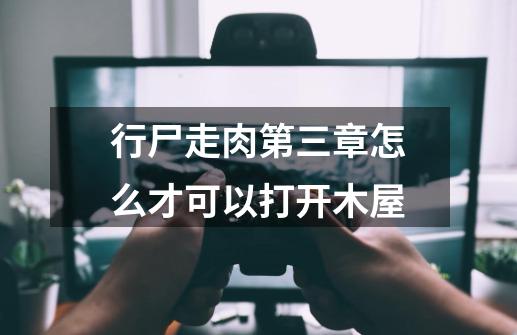 行尸走肉第三章怎么才可以打开木屋-第1张-游戏信息-龙启网