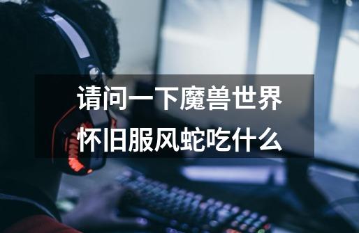 请问一下魔兽世界怀旧服风蛇吃什么-第1张-游戏信息-龙启网
