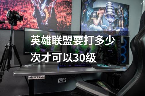 英雄联盟要打多少次才可以30级-第1张-游戏信息-龙启网