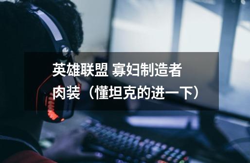 英雄联盟 寡妇制造者 肉装(懂坦克的进一下)-第1张-游戏信息-龙启网