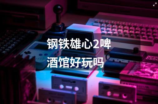 钢铁雄心2啤酒馆好玩吗-第1张-游戏信息-龙启网