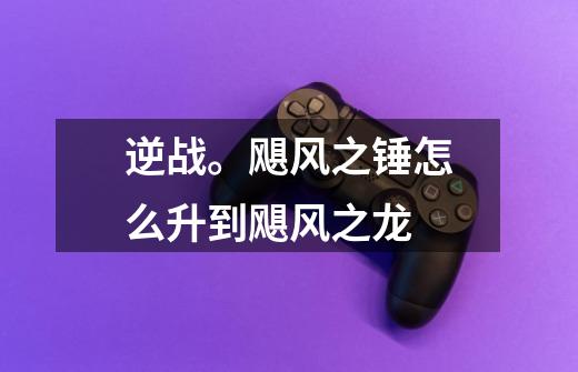 逆战。飓风之锤怎么升到飓风之龙-第1张-游戏信息-龙启网