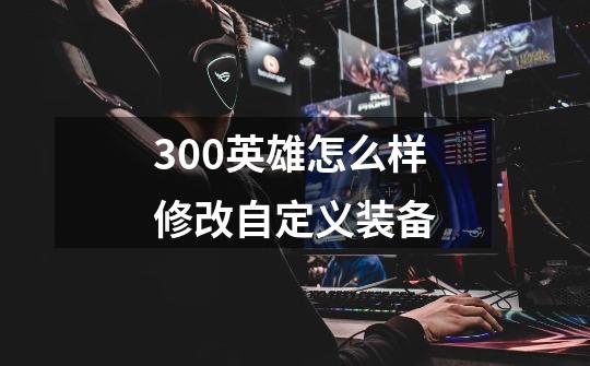 300英雄怎么样修改自定义装备-第1张-游戏信息-龙启网