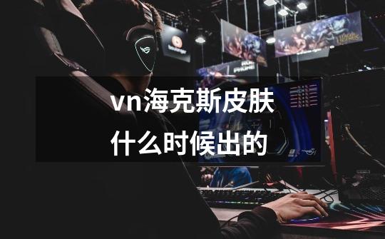 vn海克斯皮肤什么时候出的-第1张-游戏信息-龙启网