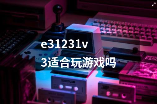 e31231v3适合玩游戏吗-第1张-游戏信息-龙启网