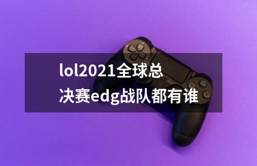 lol2021全球总决赛edg战队都有谁-第1张-游戏信息-龙启网