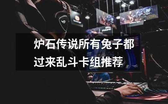炉石传说所有兔子都过来乱斗卡组推荐-第1张-游戏信息-龙启网