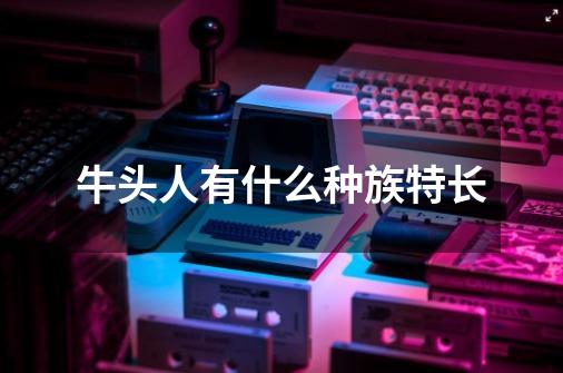 牛头人有什么种族特长-第1张-游戏信息-龙启网