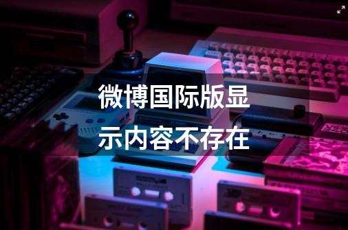 微博国际版显示内容不存在-第1张-游戏信息-龙启网