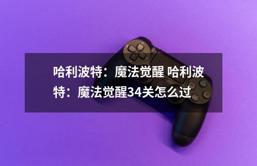 哈利波特:魔法觉醒 哈利波特:魔法觉醒34关怎么过-第1张-游戏信息-龙启网